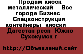 Продам киоск металлический  - Все города Бизнес » Спецконструкции, контейнеры, киоски   . Дагестан респ.,Южно-Сухокумск г.